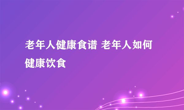 老年人健康食谱 老年人如何健康饮食