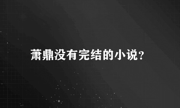 萧鼎没有完结的小说？