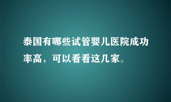 泰国有哪些试管婴儿医院成功率高，可以看看这几家。