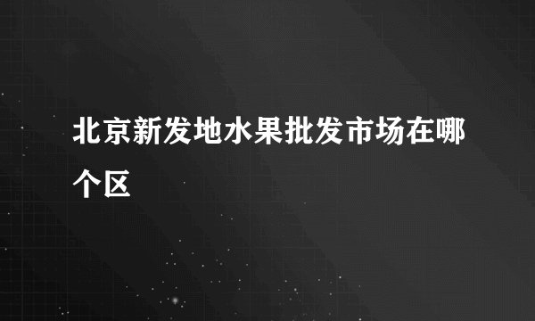 北京新发地水果批发市场在哪个区