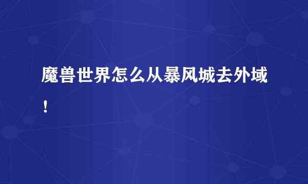 魔兽世界怎么从暴风城去外域！