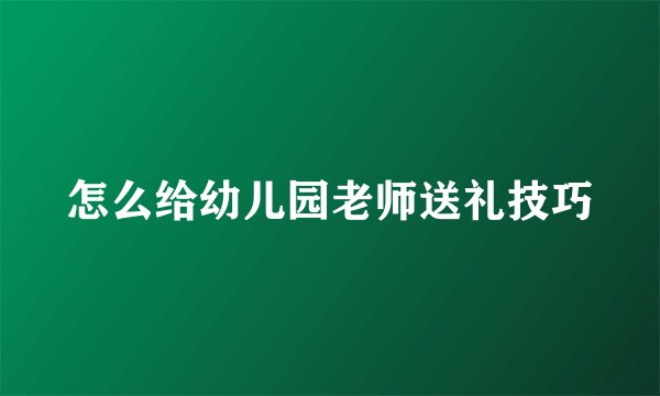怎么给幼儿园老师送礼技巧
