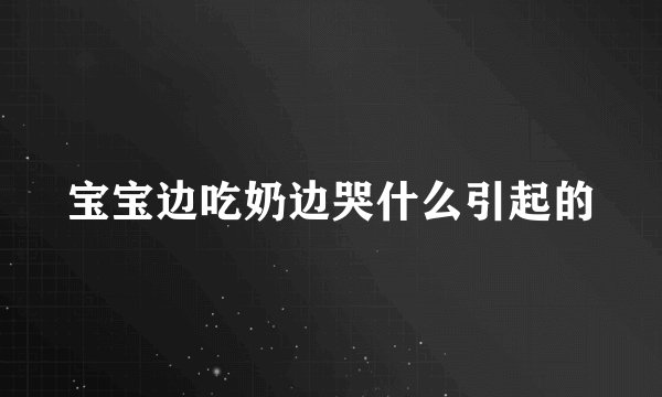 宝宝边吃奶边哭什么引起的