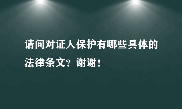 请问对证人保护有哪些具体的法律条文?谢谢!