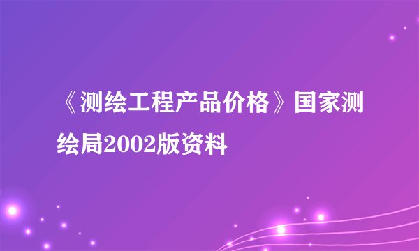 《测绘工程产品价格》国家测绘局2002版资料