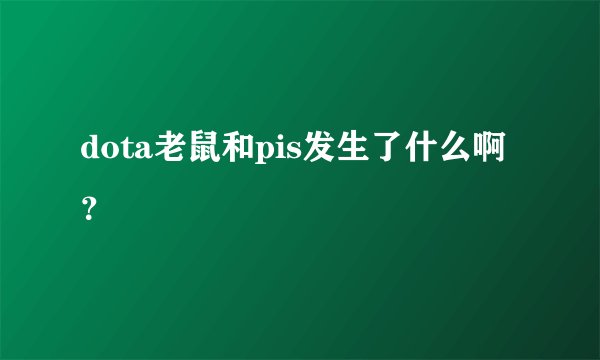 dota老鼠和pis发生了什么啊?
