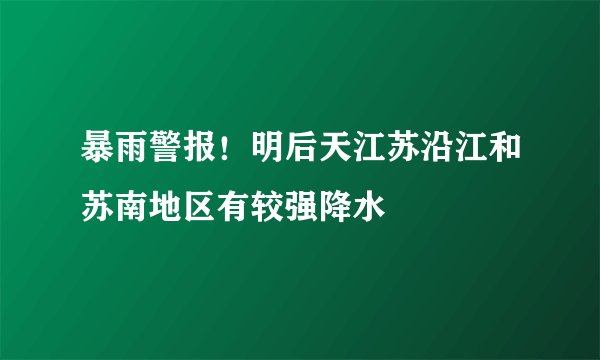 暴雨警报！明后天江苏沿江和苏南地区有较强降水