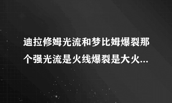 迪拉修姆光流和梦比姆爆裂那个强光流是火线爆裂是大火球大火球直接将火线吸收还会增加威力所以爆裂强