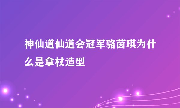 神仙道仙道会冠军骆茵琪为什么是拿杖造型