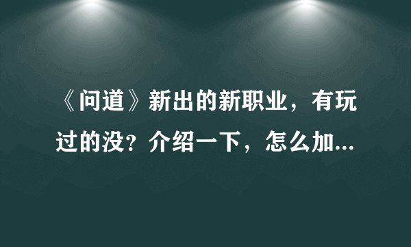 《问道》新出的新职业，有玩过的没？介绍一下，怎么加点？装备方面～还有哪个做各种任务吃香？