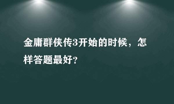 金庸群侠传3开始的时候，怎样答题最好？