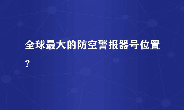 全球最大的防空警报器号位置？