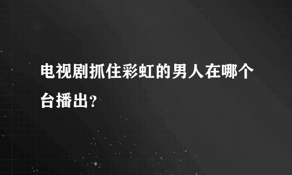 电视剧抓住彩虹的男人在哪个台播出？