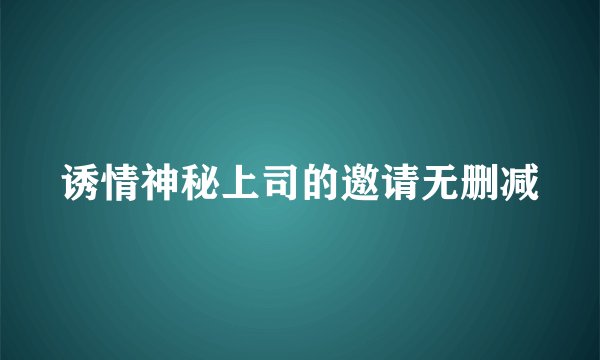 诱情神秘上司的邀请无删减