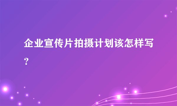 企业宣传片拍摄计划该怎样写？