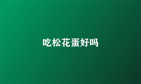 吃松花蛋好吗