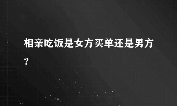 相亲吃饭是女方买单还是男方？