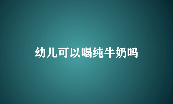 幼儿可以喝纯牛奶吗