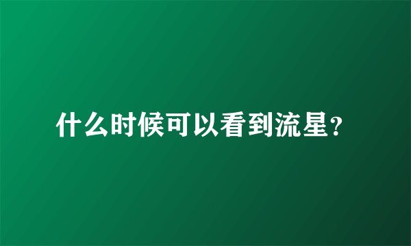 什么时候可以看到流星？