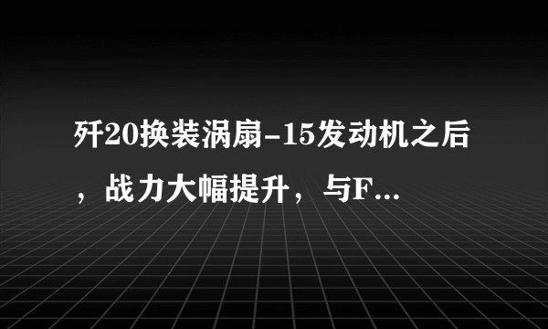 歼20换装涡扇-15发动机之后,战力大幅提升,与F22相比哪个更强?