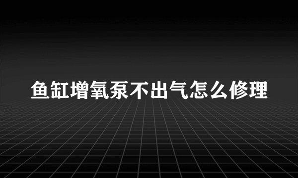 鱼缸增氧泵不出气怎么修理