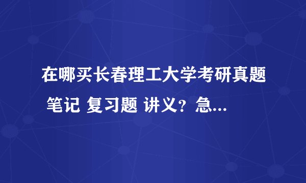 在哪买长春理工大学考研真题 笔记 复习题 讲义？急急急急、、、、、、