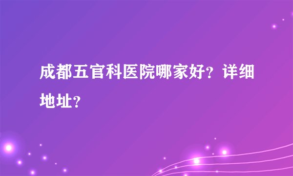 成都五官科医院哪家好？详细地址？