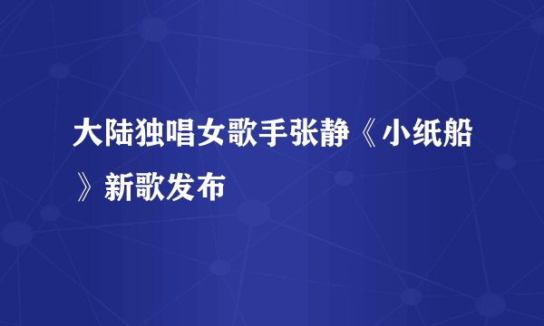 大陆独唱女歌手张静《小纸船》新歌发布