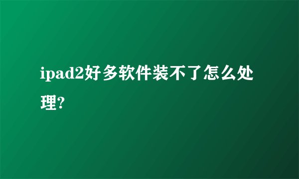 ipad2好多软件装不了怎么处理?