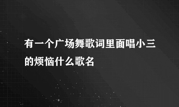 有一个广场舞歌词里面唱小三的烦恼什么歌名