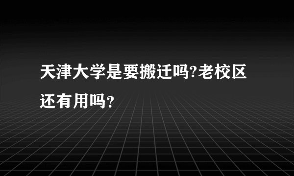 天津大学是要搬迁吗?老校区还有用吗？