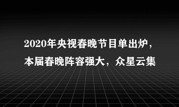 2020年央视春晚节目单出炉，本届春晚阵容强大，众星云集