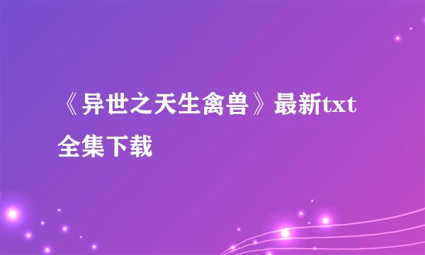 《异世之天生禽兽》最新txt全集下载