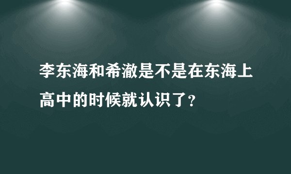 李东海和希澈是不是在东海上高中的时候就认识了？