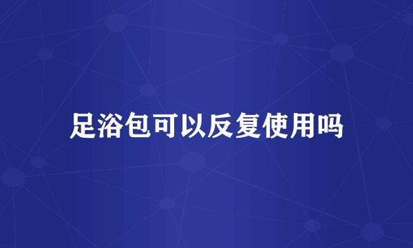足浴包可以反复使用吗