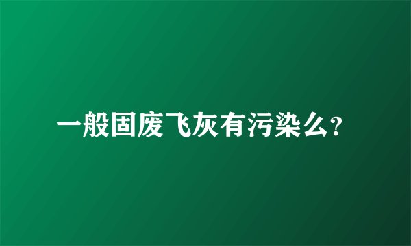 一般固废飞灰有污染么？