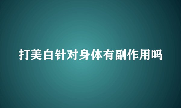 打美白针对身体有副作用吗