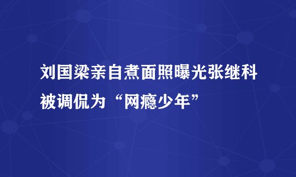 刘国梁亲自煮面照曝光张继科被调侃为“网瘾少年”