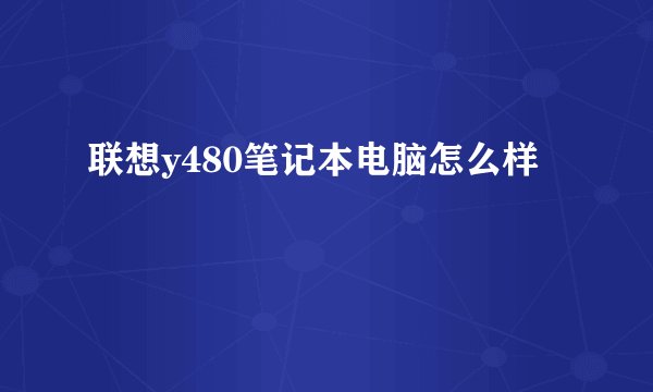 联想y480笔记本电脑怎么样