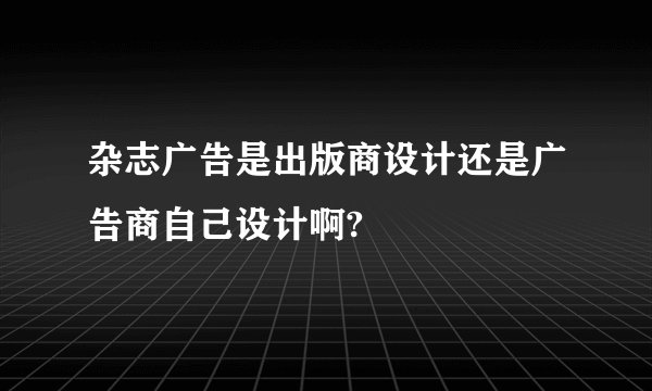 杂志广告是出版商设计还是广告商自己设计啊?