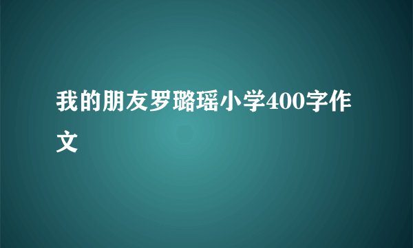 我的朋友罗璐瑶小学400字作文