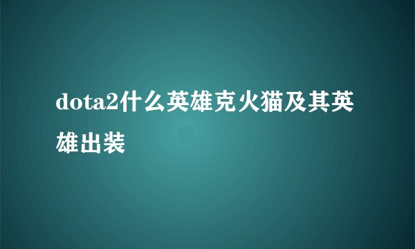 dota2什么英雄克火猫及其英雄出装