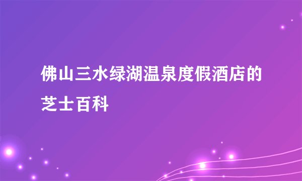 佛山三水绿湖温泉度假酒店的芝士百科