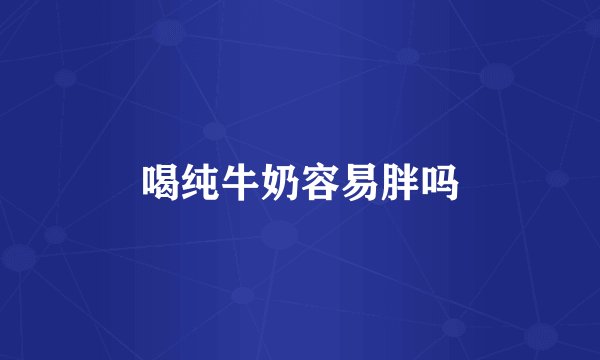 喝纯牛奶容易胖吗