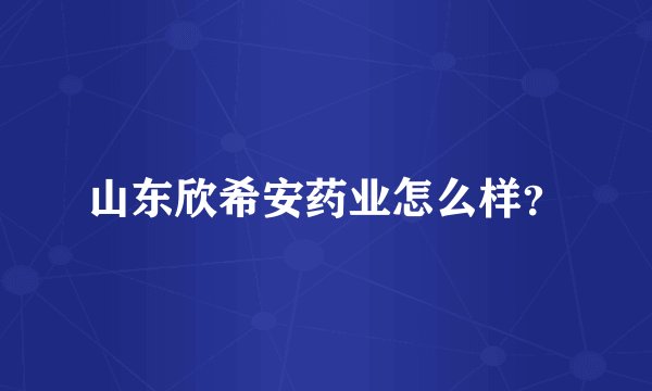 山东欣希安药业怎么样？