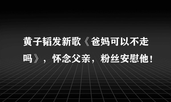黄子韬发新歌《爸妈可以不走吗》，怀念父亲，粉丝安慰他！
