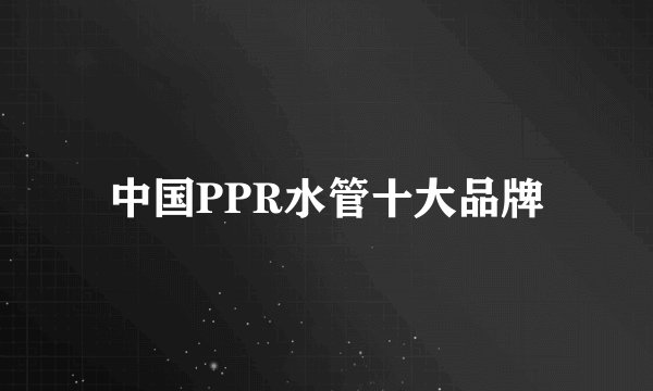 中国PPR水管十大品牌