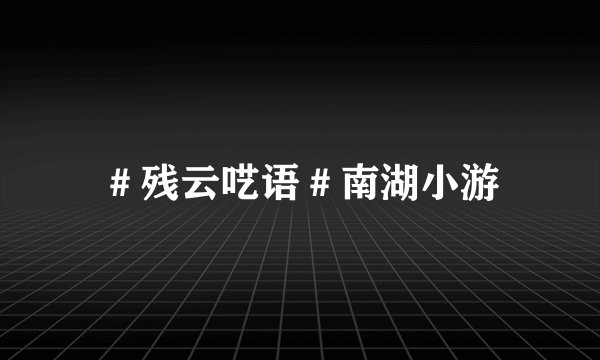 ＃残云呓语＃南湖小游