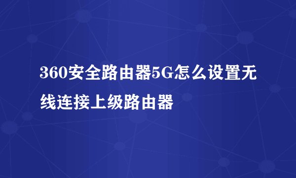 360安全路由器5G怎么设置无线连接上级路由器