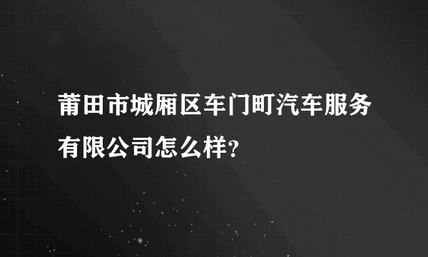 莆田市城厢区车门町汽车服务有限公司怎么样?